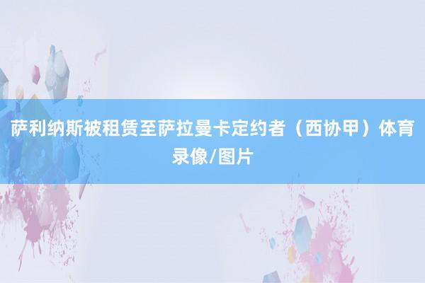 萨利纳斯被租赁至萨拉曼卡定约者（西协甲）体育录像/图片