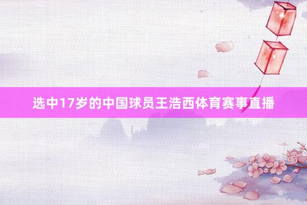 选中17岁的中国球员王浩西体育赛事直播
