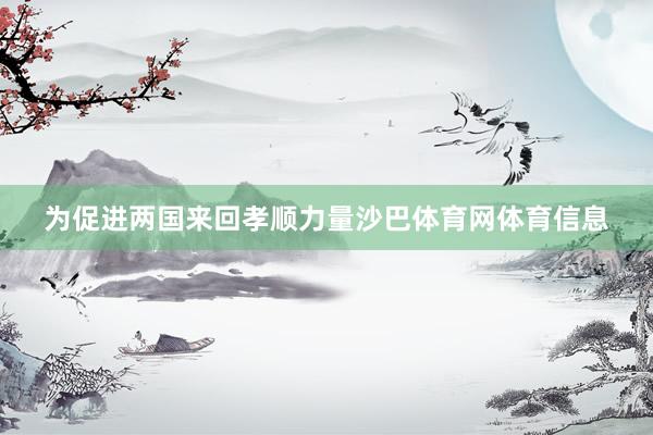为促进两国来回孝顺力量沙巴体育网体育信息