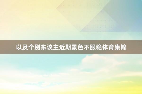 以及个别东谈主近期景色不服稳体育集锦
