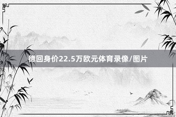 德回身价22.5万欧元体育录像/图片