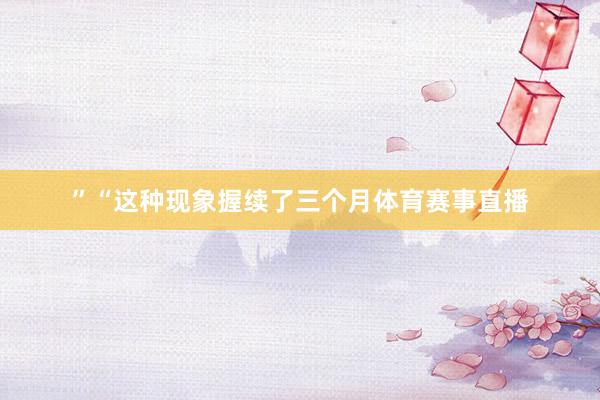 ”“这种现象握续了三个月体育赛事直播