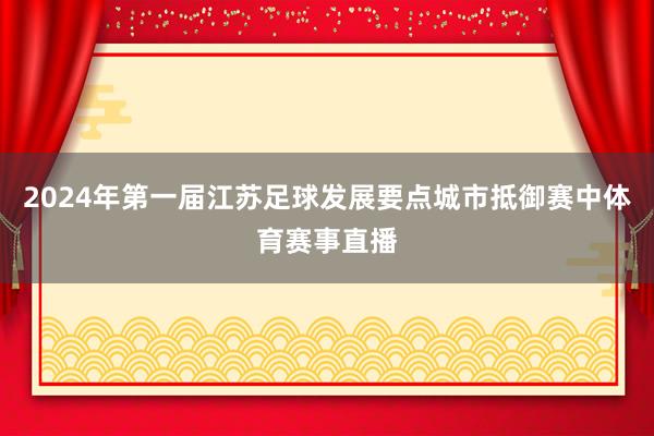 2024年第一届江苏足球发展要点城市抵御赛中体育赛事直播