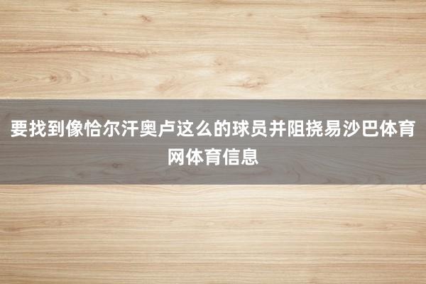 要找到像恰尔汗奥卢这么的球员并阻挠易沙巴体育网体育信息
