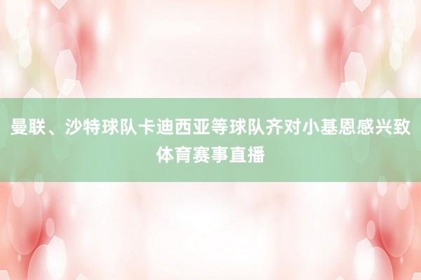 曼联、沙特球队卡迪西亚等球队齐对小基恩感兴致体育赛事直播