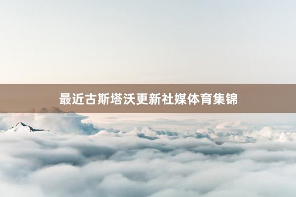 最近古斯塔沃更新社媒体育集锦