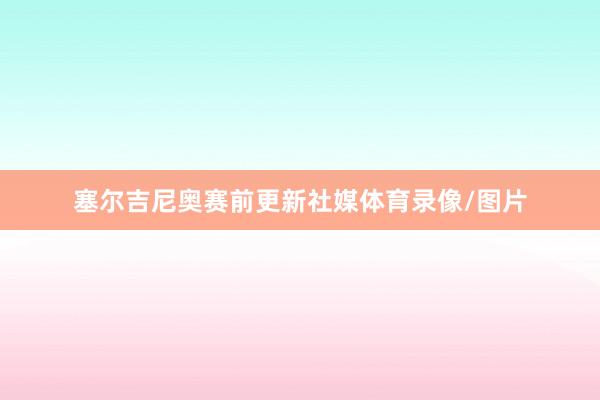 塞尔吉尼奥赛前更新社媒体育录像/图片