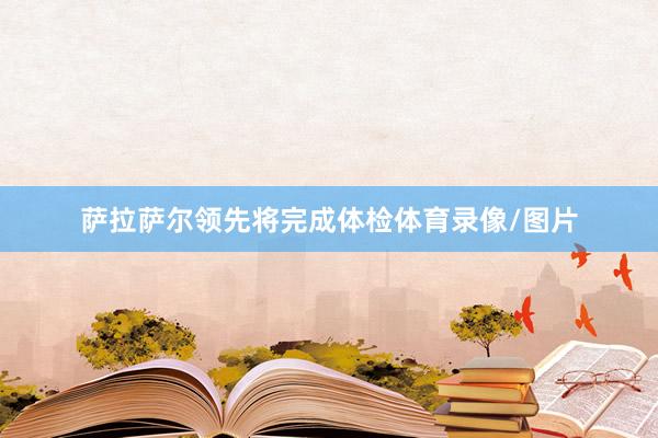 萨拉萨尔领先将完成体检体育录像/图片