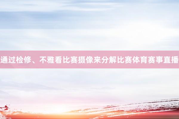 通过检修、不雅看比赛摄像来分解比赛体育赛事直播