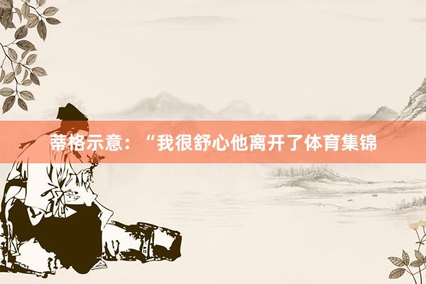 蒂格示意：“我很舒心他离开了体育集锦
