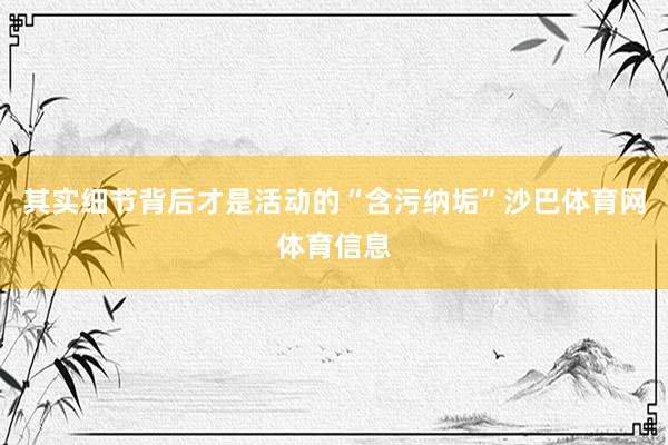 其实细节背后才是活动的“含污纳垢”沙巴体育网体育信息