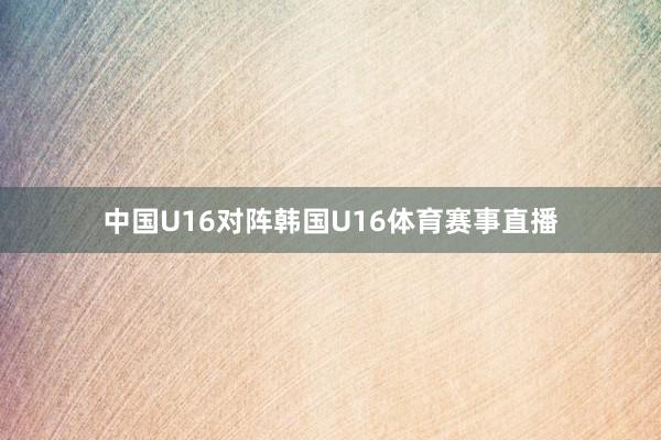 中国U16对阵韩国U16体育赛事直播