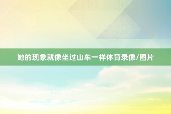 她的现象就像坐过山车一样体育录像/图片