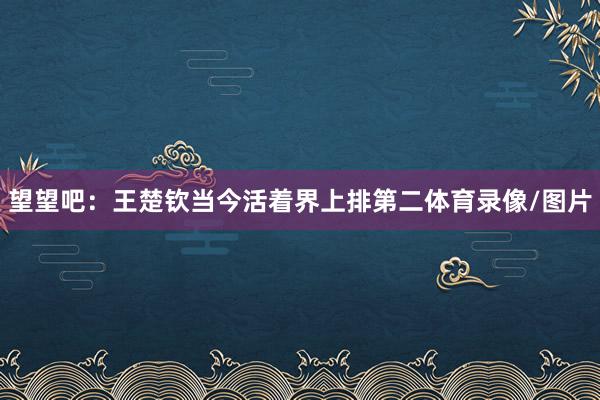 望望吧：王楚钦当今活着界上排第二体育录像/图片