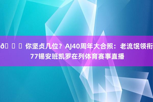 👀你坚贞几位？AJ40周年大合照：老流氓领衔 77锡安班凯罗在列体育赛事直播