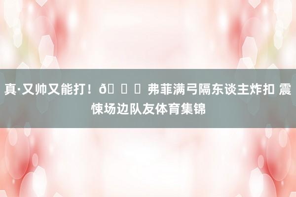 真·又帅又能打！😈弗菲满弓隔东谈主炸扣 震悚场边队友体育集锦