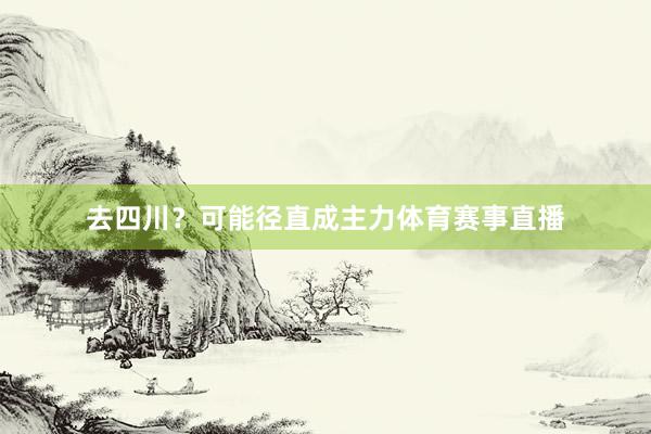 去四川？可能径直成主力体育赛事直播