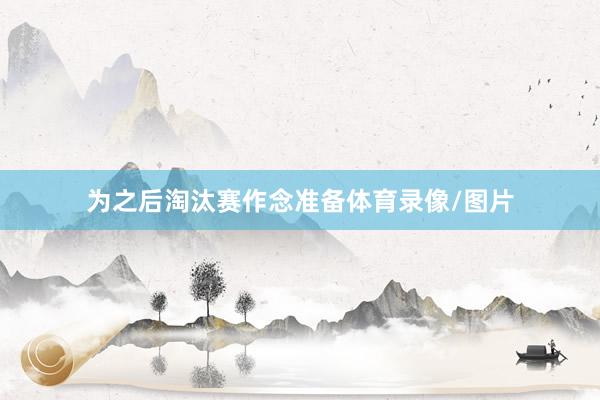 为之后淘汰赛作念准备体育录像/图片
