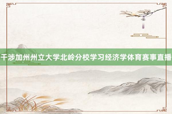 干涉加州州立大学北岭分校学习经济学体育赛事直播