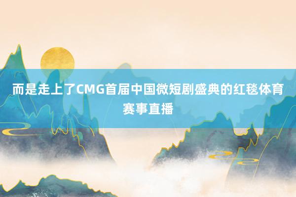 而是走上了CMG首届中国微短剧盛典的红毯体育赛事直播