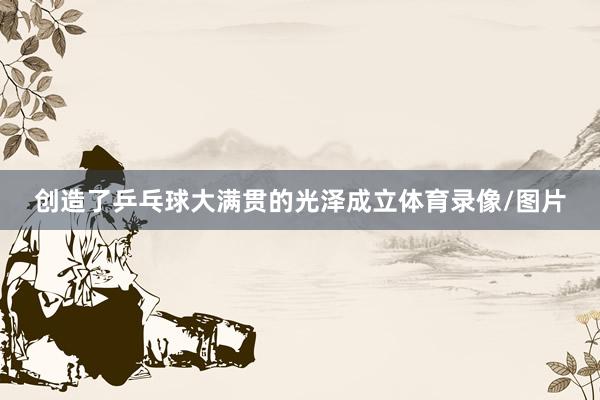 创造了乒乓球大满贯的光泽成立体育录像/图片