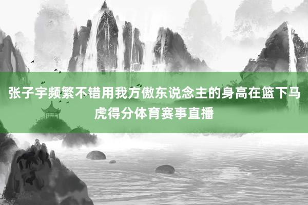 张子宇频繁不错用我方傲东说念主的身高在篮下马虎得分体育赛事直播
