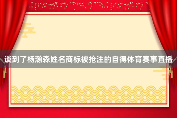 谈到了杨瀚森姓名商标被抢注的自得体育赛事直播