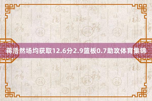 蒋浩然场均获取12.6分2.9篮板0.7助攻体育集锦