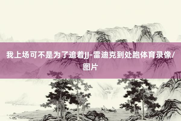 我上场可不是为了追着JJ-雷迪克到处跑体育录像/图片