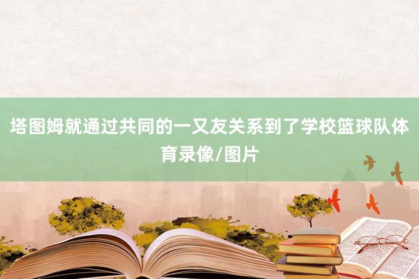 塔图姆就通过共同的一又友关系到了学校篮球队体育录像/图片