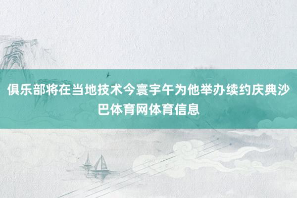 俱乐部将在当地技术今寰宇午为他举办续约庆典沙巴体育网体育信息
