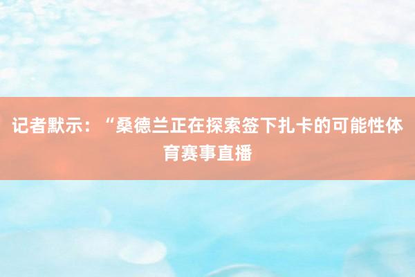 记者默示：“桑德兰正在探索签下扎卡的可能性体育赛事直播