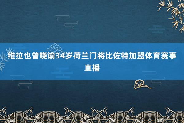 维拉也曾晓谕34岁荷兰门将比佐特加盟体育赛事直播