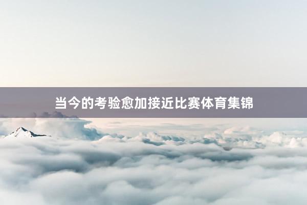 当今的考验愈加接近比赛体育集锦
