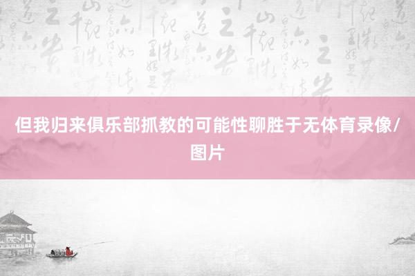 但我归来俱乐部抓教的可能性聊胜于无体育录像/图片