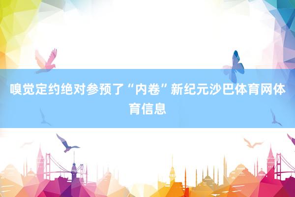 嗅觉定约绝对参预了“内卷”新纪元沙巴体育网体育信息