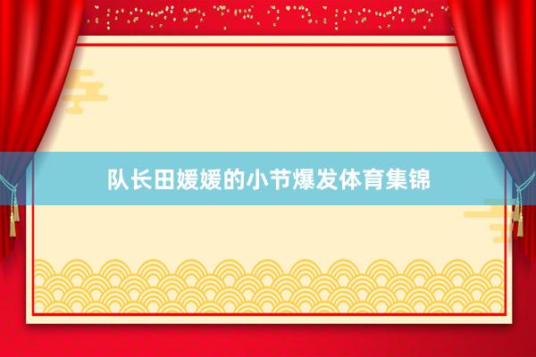 队长田媛媛的小节爆发体育集锦