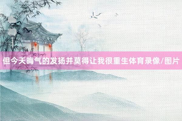 但今天晦气的发扬并莫得让我很重生体育录像/图片