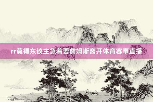 rr莫得东谈主急着要詹姆斯离开体育赛事直播