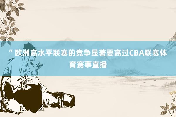 ”　　欧洲高水平联赛的竞争显著要高过CBA联赛体育赛事直播