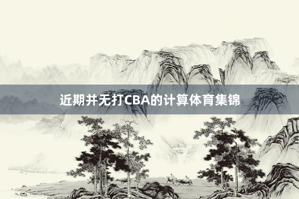 近期并无打CBA的计算体育集锦