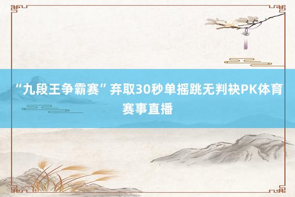 “九段王争霸赛”弃取30秒单摇跳无判袂PK体育赛事直播