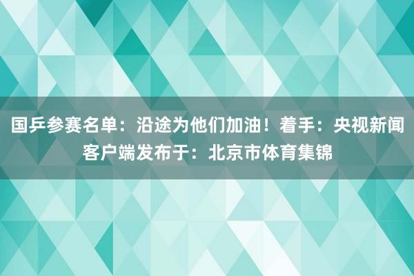 国乒参赛名单：沿途为他们加油！着手：央视新闻客户端发布于：北京市体育集锦