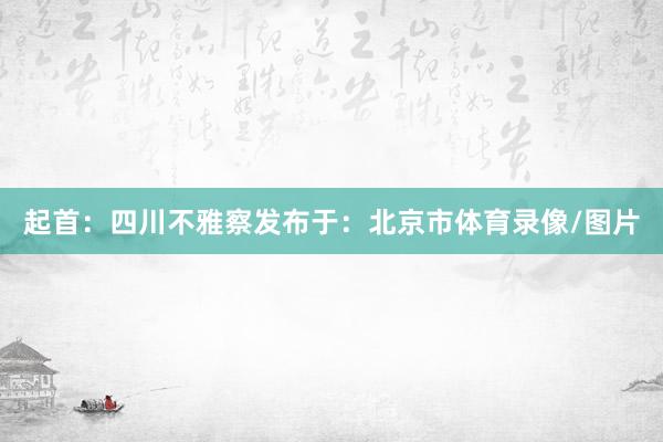 起首：四川不雅察发布于：北京市体育录像/图片