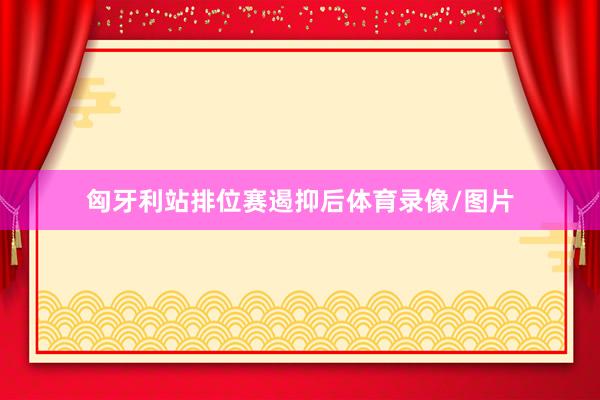匈牙利站排位赛遏抑后体育录像/图片