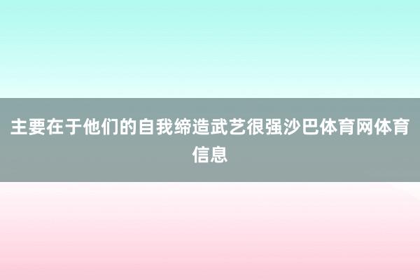 主要在于他们的自我缔造武艺很强沙巴体育网体育信息