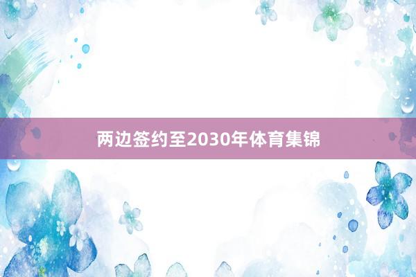 两边签约至2030年体育集锦