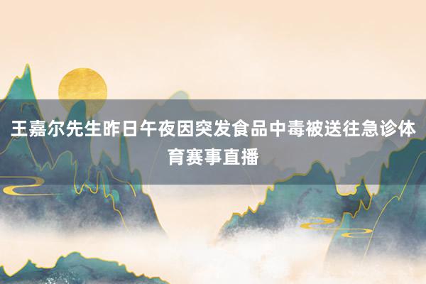 王嘉尔先生昨日午夜因突发食品中毒被送往急诊体育赛事直播
