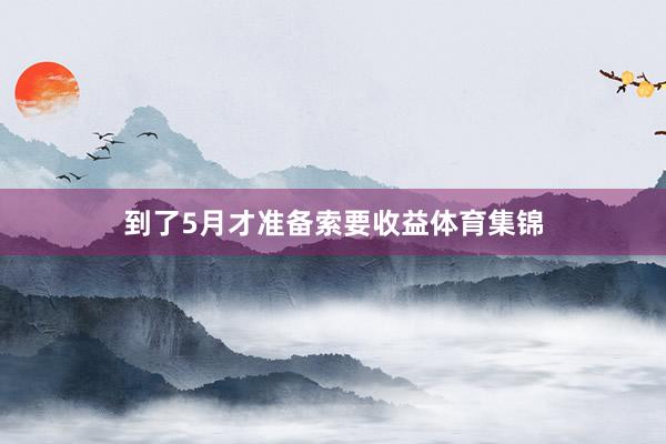 到了5月才准备索要收益体育集锦