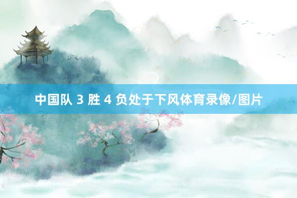 中国队 3 胜 4 负处于下风体育录像/图片